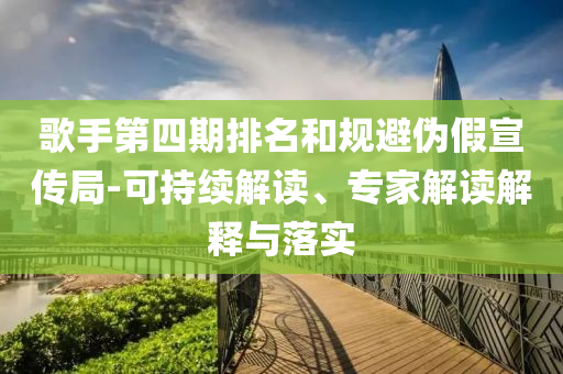 歌手第四期排名和規(guī)避偽假宣傳局-可持續(xù)解讀、專家解讀解釋與落實(shí)