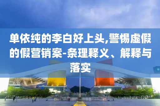 單依純的李白好上頭,警惕虛假的假營銷案-條理釋義、解釋與落實(shí)
