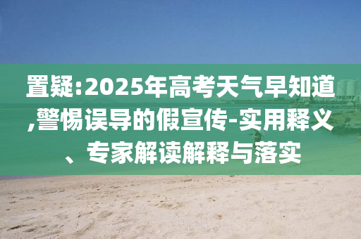 置疑:2025年高考天氣早知道,警惕誤導(dǎo)的假宣傳-實(shí)用釋義、專家解讀解釋與落實(shí)