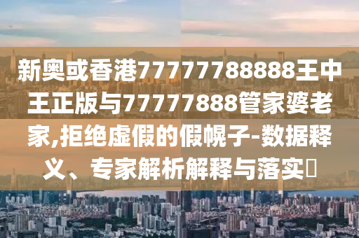 新奧或香港77777788888王中王正版與77777888管家婆老家,拒絕虛假的假幌子-數(shù)據(jù)釋義、專家解析解釋與落實?