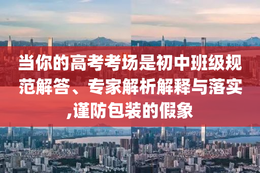 當(dāng)你的高考考場是初中班級規(guī)范解答、專家解析解釋與落實,謹(jǐn)防包裝的假象