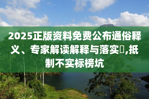 2025正版資料免費(fèi)公布通俗釋義、專(zhuān)家解讀解釋與落實(shí)?,抵制不實(shí)標(biāo)榜坑