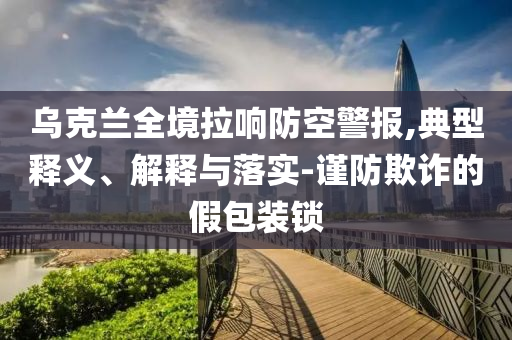 烏克蘭全境拉響防空警報(bào),典型釋義、解釋與落實(shí)-謹(jǐn)防欺詐的假包裝鎖