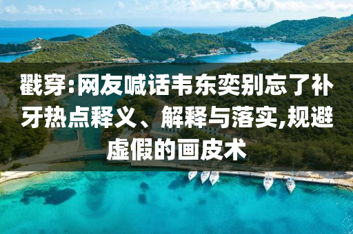 戳穿:網(wǎng)友喊話韋東奕別忘了補(bǔ)牙熱點(diǎn)釋義、解釋與落實(shí),規(guī)避虛假的畫皮術(shù)