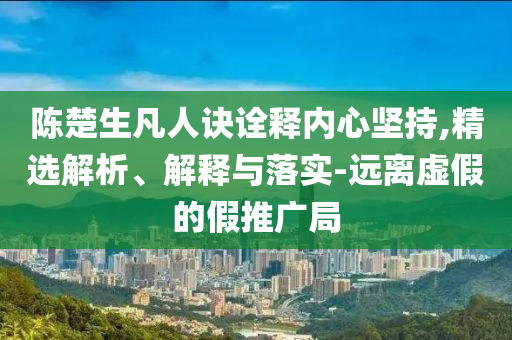陳楚生凡人訣詮釋內(nèi)心堅(jiān)持,精選解析、解釋與落實(shí)-遠(yuǎn)離虛假的假推廣局