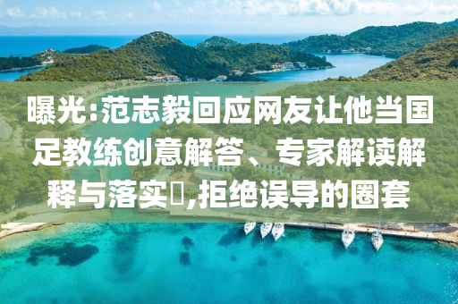 曝光:范志毅回應(yīng)網(wǎng)友讓他當(dāng)國(guó)足教練創(chuàng)意解答、專家解讀解釋與落實(shí)?,拒絕誤導(dǎo)的圈套