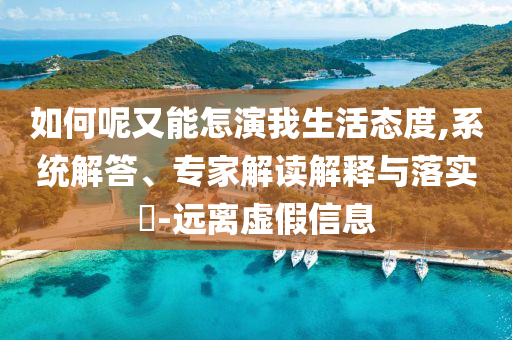 如何呢又能怎演我生活態(tài)度,系統(tǒng)解答、專家解讀解釋與落實(shí)?-遠(yuǎn)離虛假信息
