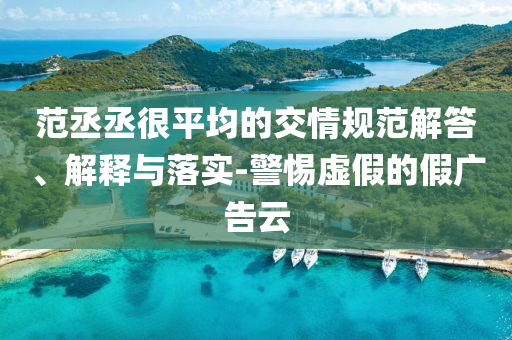 范丞丞很平均的交情規(guī)范解答、解釋與落實(shí)-警惕虛假的假廣告云