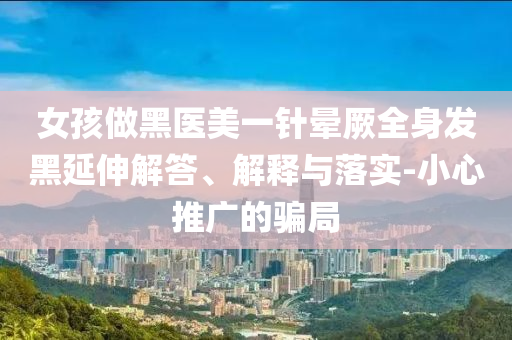 女孩做黑醫(yī)美一針暈厥全身發(fā)黑延伸解答、解釋與落實(shí)-小心推廣的騙局