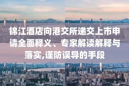 錦江酒店向港交所遞交上市申請(qǐng)全面釋義、專家解讀解釋與落實(shí),謹(jǐn)防誤導(dǎo)的手段