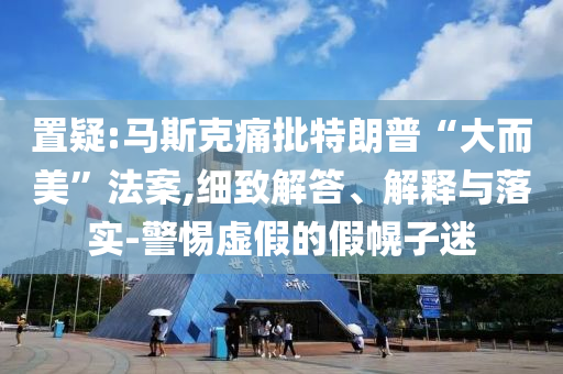 置疑:馬斯克痛批特朗普“大而美”法案,細(xì)致解答、解釋與落實(shí)-警惕虛假的假幌子迷