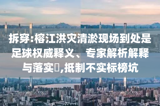 拆穿:榕江洪災(zāi)清淤現(xiàn)場到處是足球權(quán)威釋義、專家解析解釋與落實?,抵制不實標榜坑
