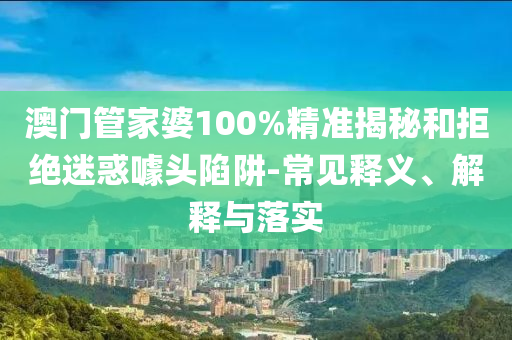 澳門管家婆100%精準揭秘和拒絕迷惑噱頭陷阱-常見釋義、解釋與落實