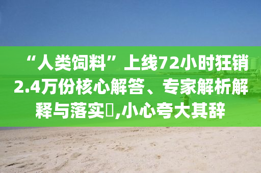 “人類飼料”上線72小時(shí)狂銷2.4萬份核心解答、專家解析解釋與落實(shí)?,小心夸大其辭