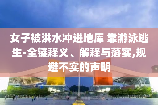 女子被洪水沖進(jìn)地庫(kù) 靠游泳逃生-全鏈釋義、解釋與落實(shí),規(guī)避不實(shí)的聲明