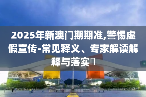 2025年新澳門期期準(zhǔn),警惕虛假宣傳-常見(jiàn)釋義、專家解讀解釋與落實(shí)?