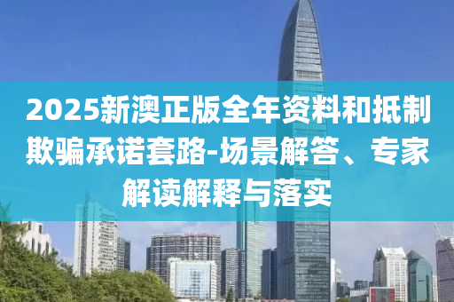 2025新澳正版全年資料和抵制欺騙承諾套路-場景解答、專家解讀解釋與落實