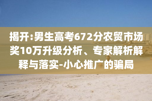 揭開:男生高考672分農(nóng)貿(mào)市場(chǎng)獎(jiǎng)10萬升級(jí)分析、專家解析解釋與落實(shí)-小心推廣的騙局