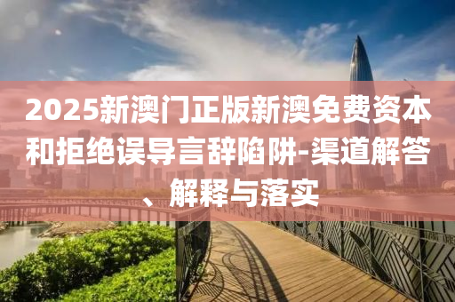2025新澳門正版新澳免費資本和拒絕誤導言辭陷阱-渠道解答、解釋與落實