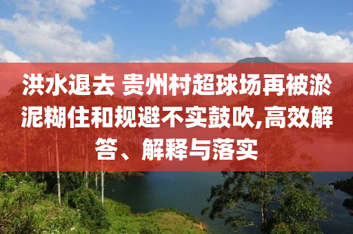 洪水退去 貴州村超球場再被淤泥糊住和規(guī)避不實(shí)鼓吹,高效解答、解釋與落實(shí)