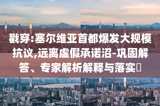 戳穿:塞爾維亞首都爆發(fā)大規(guī)?？棺h,遠(yuǎn)離虛假承諾沼-鞏固解答、專家解析解釋與落實(shí)?