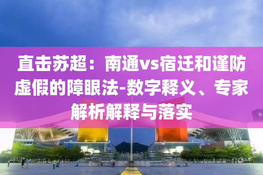直擊蘇超：南通vs宿遷和謹(jǐn)防虛假的障眼法-數(shù)字釋義、專家解析解釋與落實(shí)