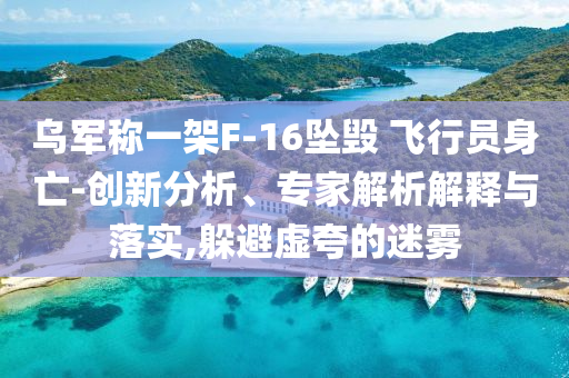 烏軍稱一架F-16墜毀 飛行員身亡-創(chuàng)新分析、專家解析解釋與落實(shí),躲避虛夸的迷霧
