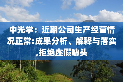 中光學(xué)：近期公司生產(chǎn)經(jīng)營情況正常:成果分析、解釋與落實(shí),拒絕虛假噱頭