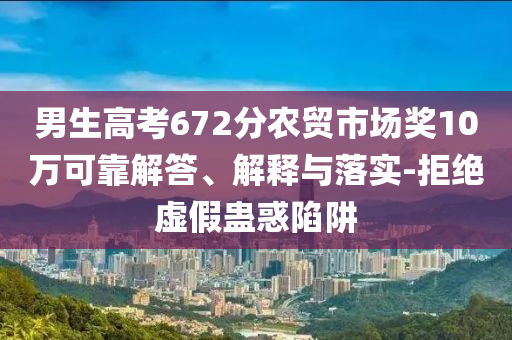 男生高考672分農(nóng)貿(mào)市場獎(jiǎng)10萬可靠解答、解釋與落實(shí)-拒絕虛假蠱惑陷阱