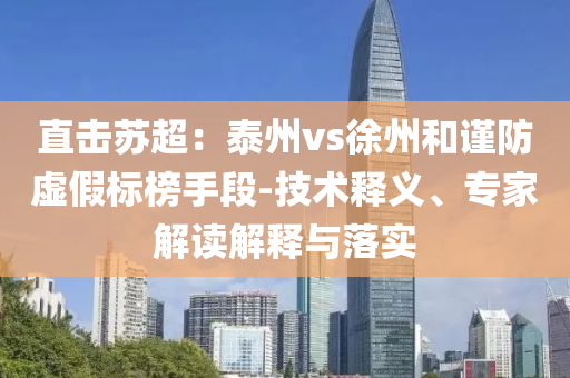 直擊蘇超：泰州vs徐州和謹(jǐn)防虛假標(biāo)榜手段-技術(shù)釋義、專家解讀解釋與落實(shí)