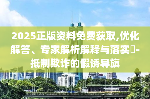 2025正版資料免費(fèi)獲取,優(yōu)化解答、專家解析解釋與落實(shí)?-抵制欺詐的假誘導(dǎo)旗
