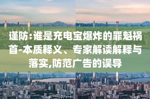 謹(jǐn)防:誰是充電寶爆炸的罪魁禍?zhǔn)?本質(zhì)釋義、專家解讀解釋與落實,防范廣告的誤導(dǎo)