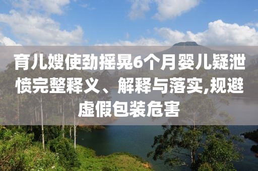 育兒嫂使勁搖晃6個月嬰兒疑泄憤完整釋義、解釋與落實,規(guī)避虛假包裝危害