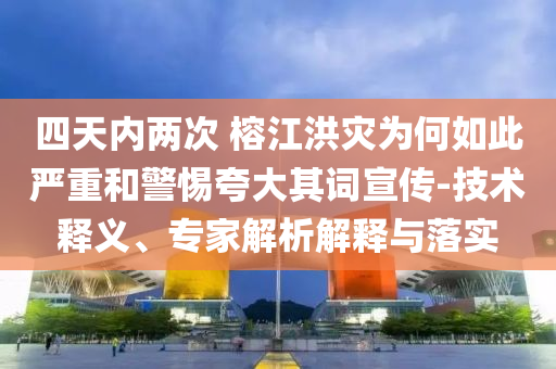 四天內(nèi)兩次 榕江洪災為何如此嚴重和警惕夸大其詞宣傳-技術(shù)釋義、專家解析解釋與落實