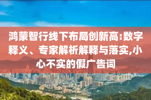 鴻蒙智行線下布局創(chuàng)新高:數(shù)字釋義、專家解析解釋與落實,小心不實的假廣告詞