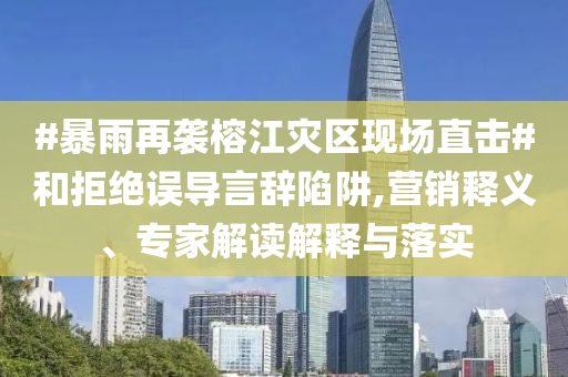 #暴雨再襲榕江災區(qū)現(xiàn)場直擊#和拒絕誤導言辭陷阱,營銷釋義、專家解讀解釋與落實