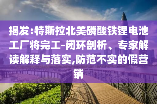 揭發(fā):特斯拉北美磷酸鐵鋰電池工廠將完工-閉環(huán)剖析、專家解讀解釋與落實,防范不實的假營銷