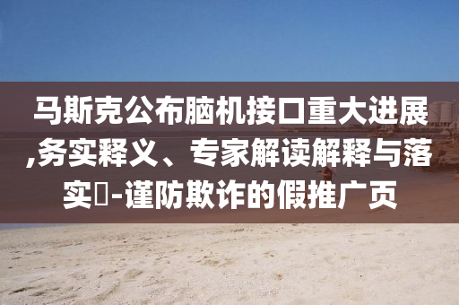 馬斯克公布腦機接口重大進展,務(wù)實釋義、專家解讀解釋與落實?-謹防欺詐的假推廣頁