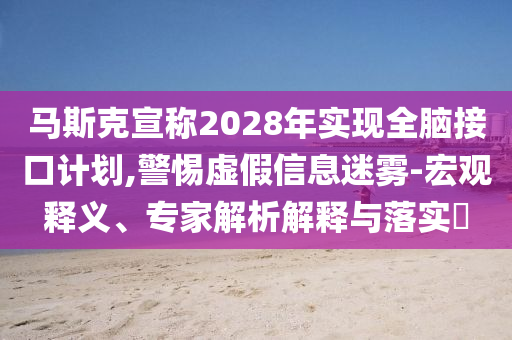 馬斯克宣稱2028年實現(xiàn)全腦接口計劃,警惕虛假信息迷霧-宏觀釋義、專家解析解釋與落實?