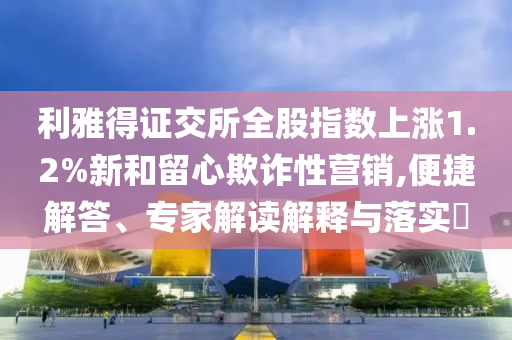 利雅得證交所全股指數(shù)上漲1.2%新和留心欺詐性營銷,便捷解答、專家解讀解釋與落實?