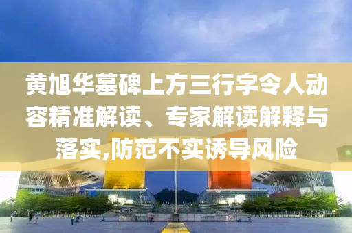 黃旭華墓碑上方三行字令人動容精準解讀、專家解讀解釋與落實,防范不實誘導(dǎo)風(fēng)險