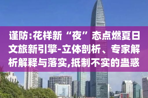 謹防:花樣新“夜”態(tài)點燃夏日文旅新引擎-立體剖析、專家解析解釋與落實,抵制不實的蠱惑