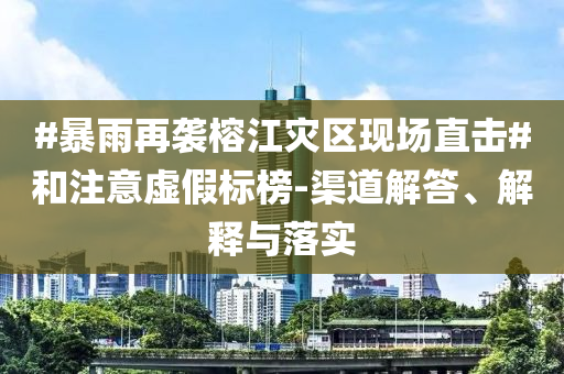 #暴雨再襲榕江災(zāi)區(qū)現(xiàn)場直擊#和注意虛假標(biāo)榜-渠道解答、解釋與落實