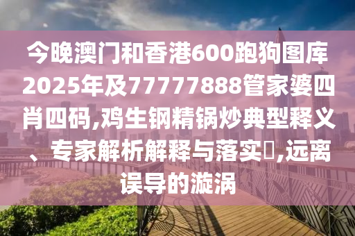 今晚澳門和香港600跑狗圖庫2025年及77777888管家婆四肖四碼,雞生鋼精鍋炒典型釋義、專家解析解釋與落實?,遠離誤導(dǎo)的漩渦