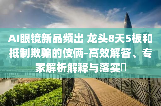 AI眼鏡新品頻出 龍頭8天5板和抵制欺騙的伎倆-高效解答、專家解析解釋與落實(shí)?