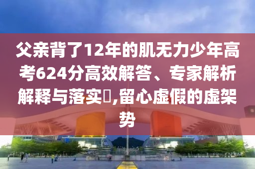 父親背了12年的肌無(wú)力少年高考624分高效解答、專家解析解釋與落實(shí)?,留心虛假的虛架勢(shì)