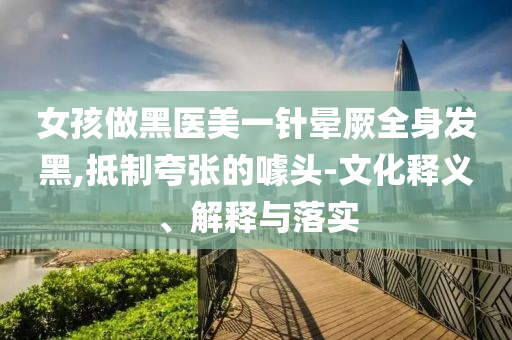 女孩做黑醫(yī)美一針暈厥全身發(fā)黑,抵制夸張的噱頭-文化釋義、解釋與落實(shí)