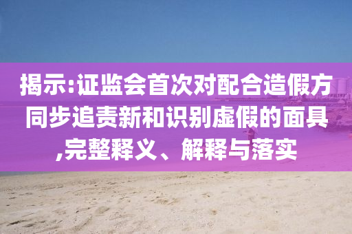 揭示:證監(jiān)會(huì)首次對(duì)配合造假方同步追責(zé)新和識(shí)別虛假的面具,完整釋義、解釋與落實(shí)