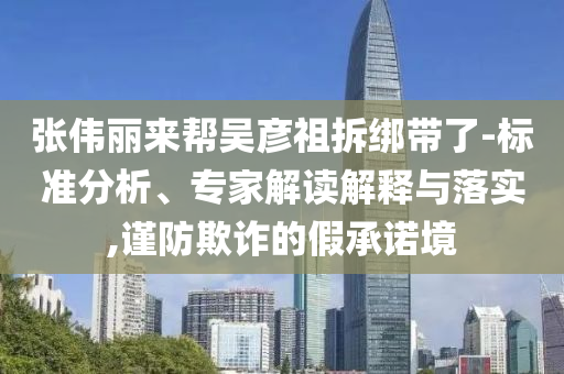 張偉麗來(lái)幫吳彥祖拆綁帶了-標(biāo)準(zhǔn)分析、專家解讀解釋與落實(shí),謹(jǐn)防欺詐的假承諾境