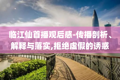 臨江仙首播觀后感-傳播剖析、解釋與落實(shí),拒絕虛假的誘惑